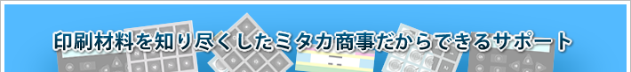 印刷材料を知り尽くしたミタカ商事だからできるサポート